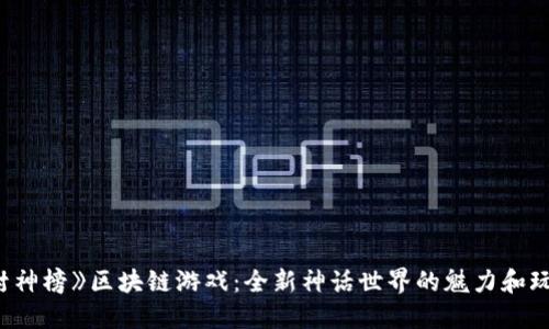 探索《封神榜》区块链游戏:全新神话世界的魅力和玩法揭秘